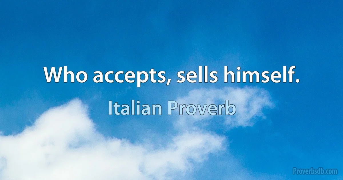 Who accepts, sells himself. (Italian Proverb)