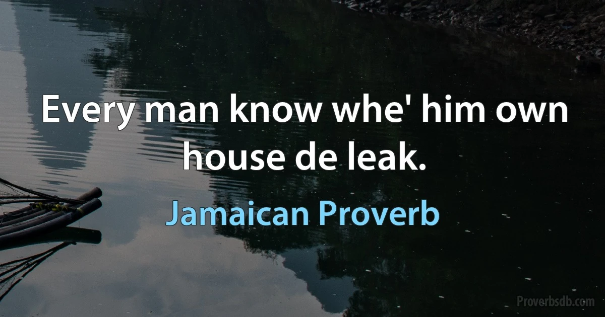 Every man know whe' him own house de leak. (Jamaican Proverb)