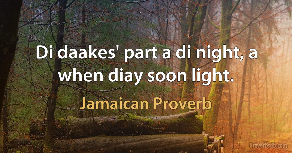 Di daakes' part a di night, a when diay soon light. (Jamaican Proverb)