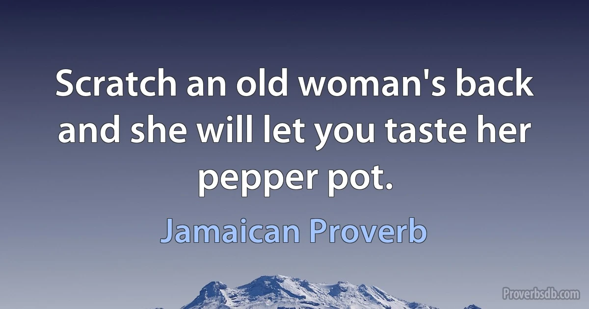 Scratch an old woman's back and she will let you taste her pepper pot. (Jamaican Proverb)