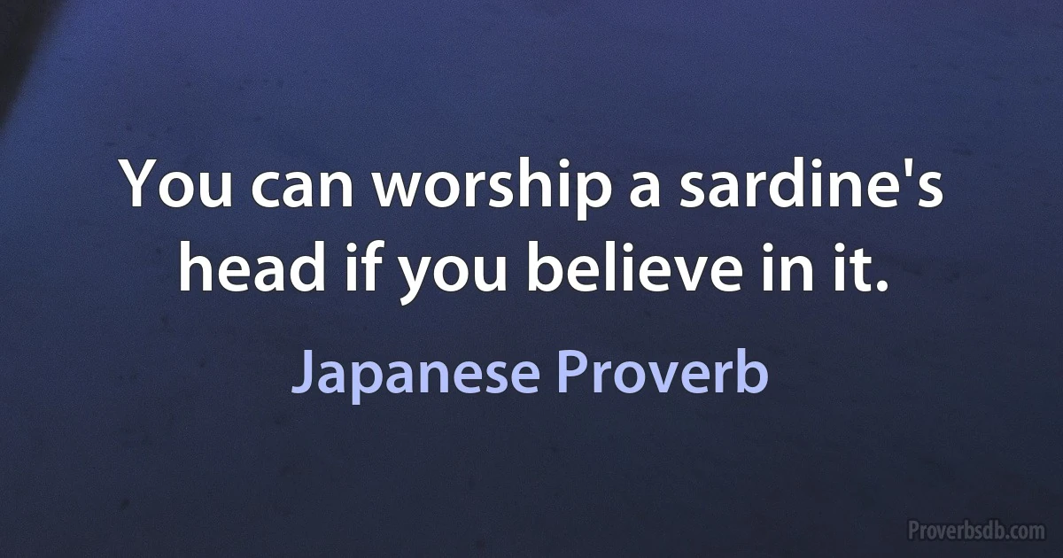 You can worship a sardine's head if you believe in it. (Japanese Proverb)