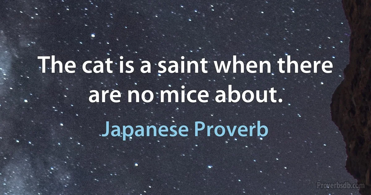 The cat is a saint when there are no mice about. (Japanese Proverb)