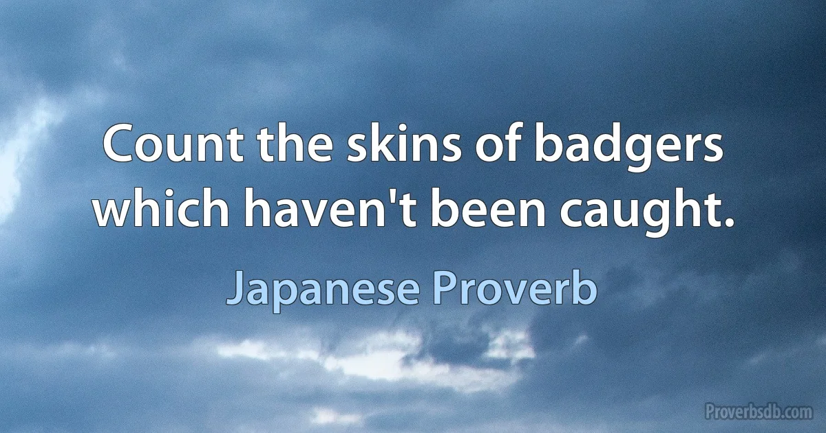 Count the skins of badgers which haven't been caught. (Japanese Proverb)