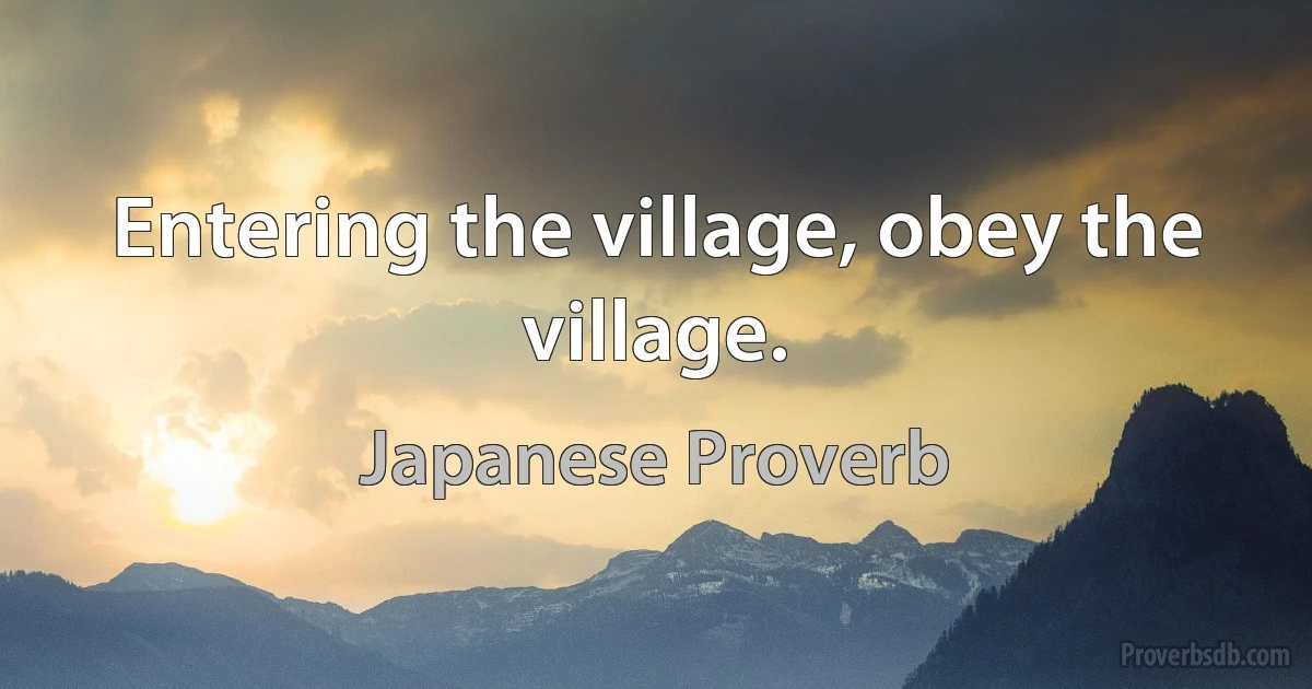 Entering the village, obey the village. (Japanese Proverb)