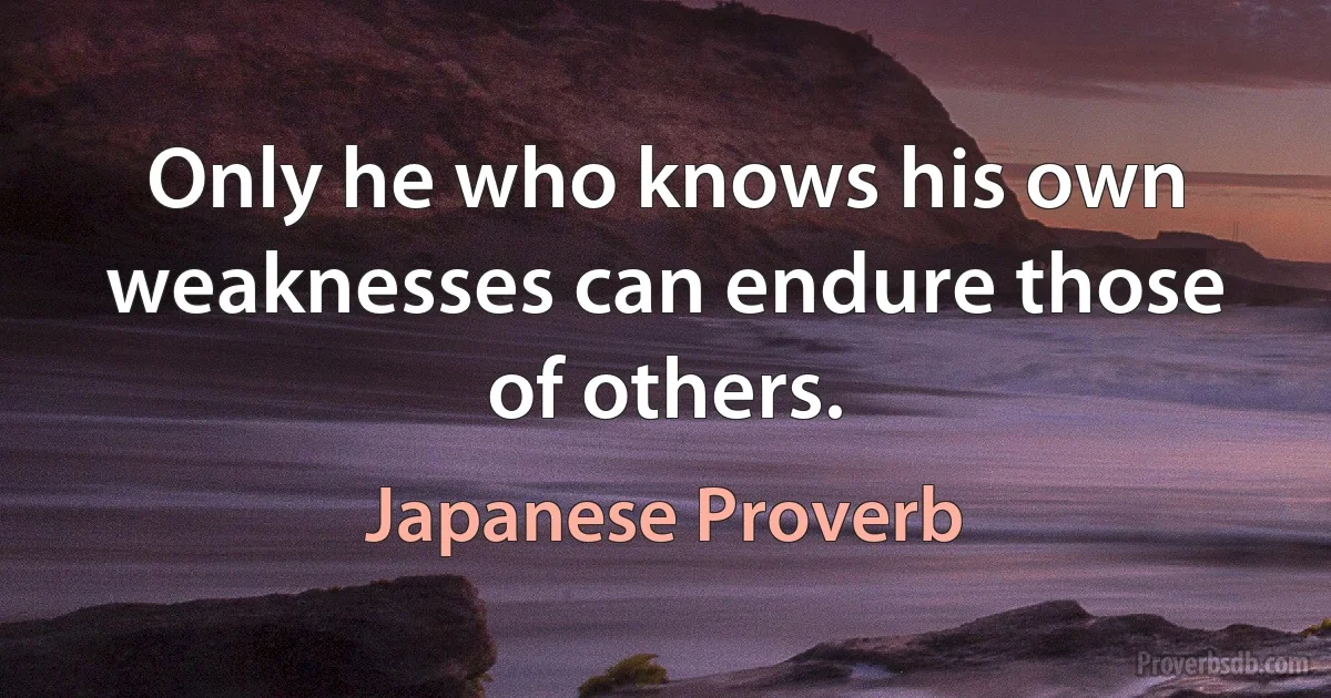 Only he who knows his own weaknesses can endure those of others. (Japanese Proverb)