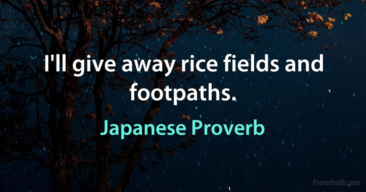 I'll give away rice fields and footpaths. (Japanese Proverb)