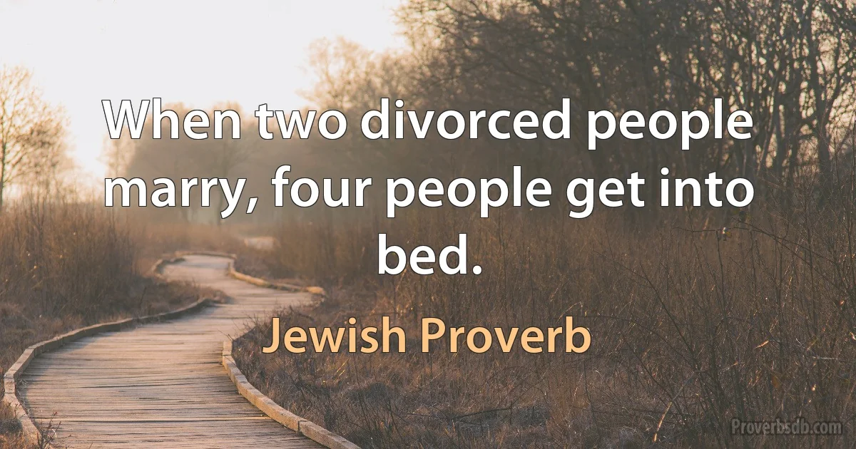 When two divorced people marry, four people get into bed. (Jewish Proverb)