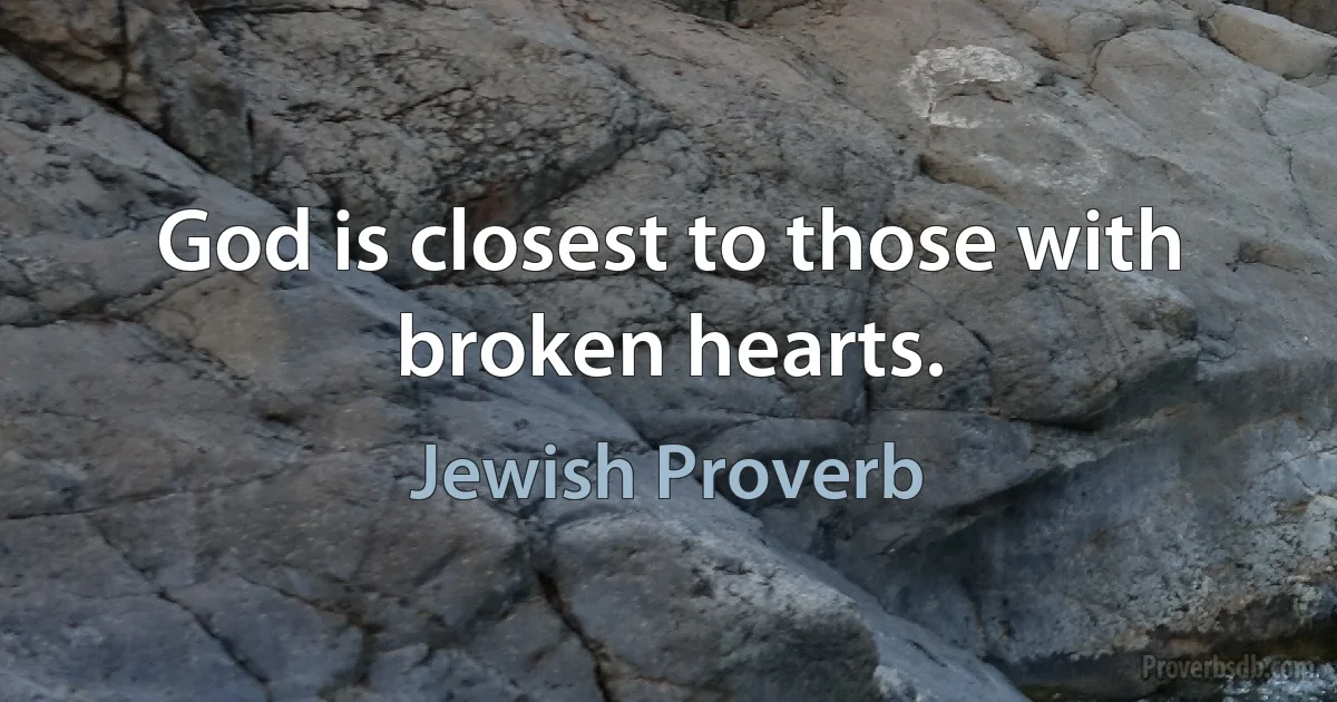 God is closest to those with broken hearts. (Jewish Proverb)