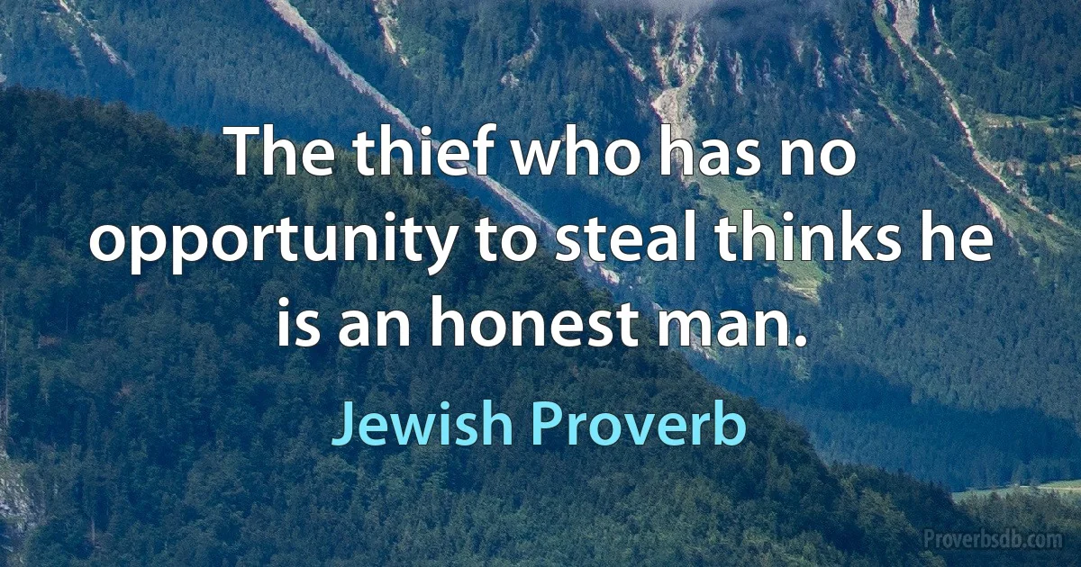 The thief who has no opportunity to steal thinks he is an honest man. (Jewish Proverb)