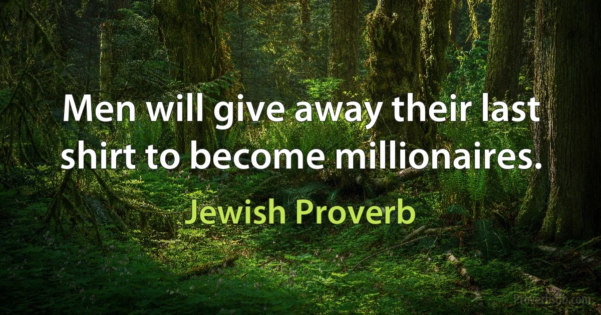 Men will give away their last shirt to become millionaires. (Jewish Proverb)