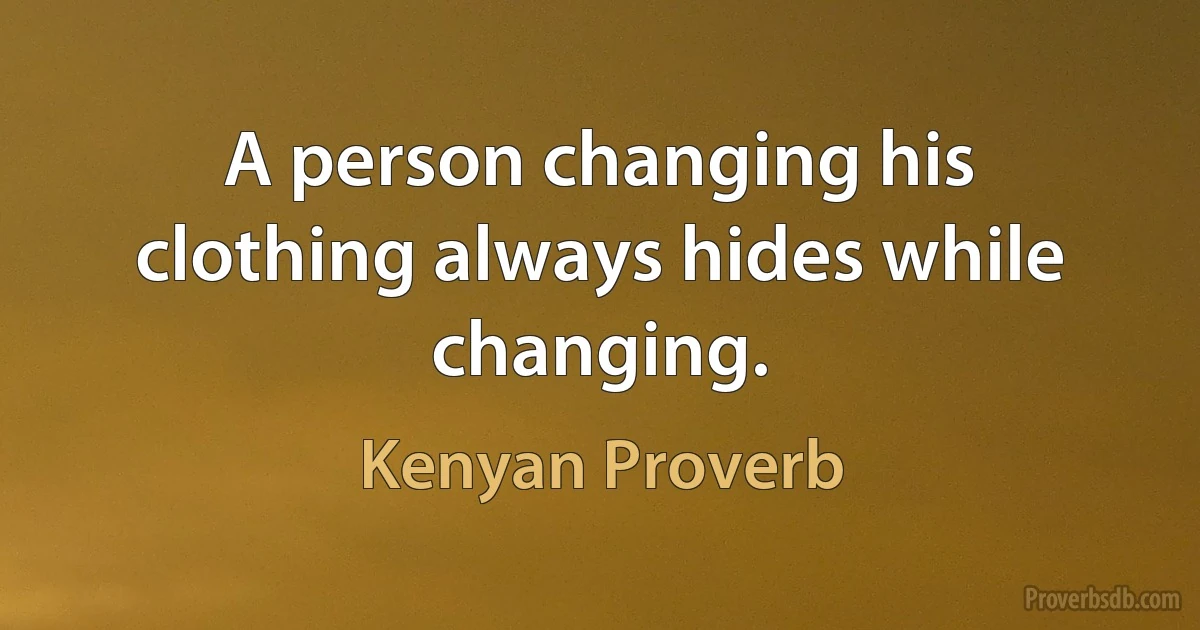 A person changing his clothing always hides while changing. (Kenyan Proverb)