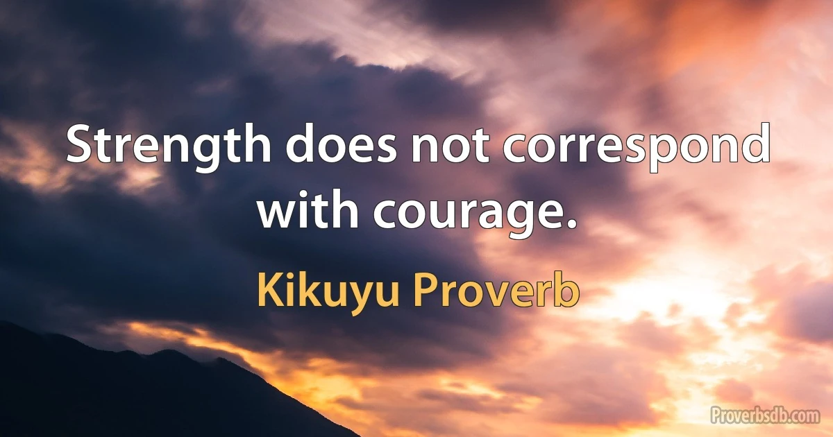 Strength does not correspond with courage. (Kikuyu Proverb)