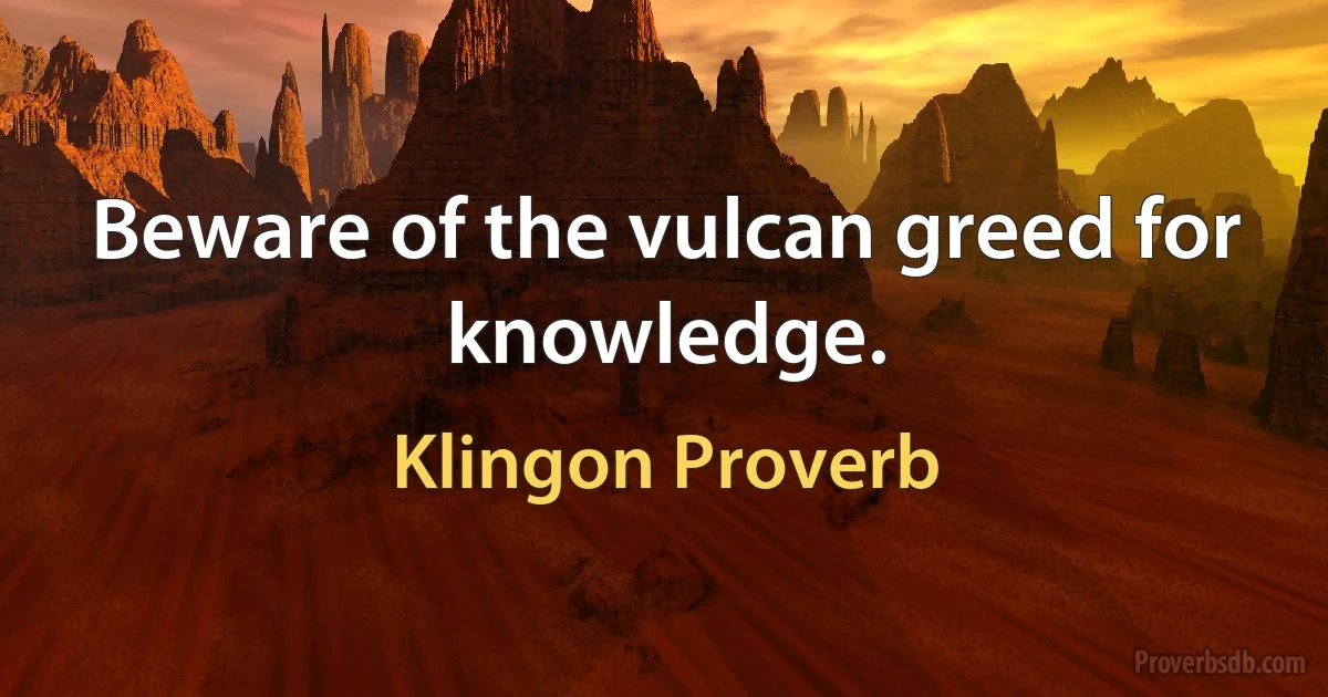 Beware of the vulcan greed for knowledge. (Klingon Proverb)