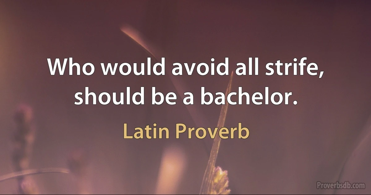 Who would avoid all strife, should be a bachelor. (Latin Proverb)