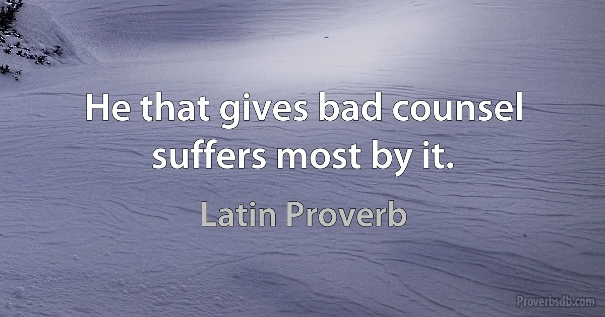 He that gives bad counsel suffers most by it. (Latin Proverb)