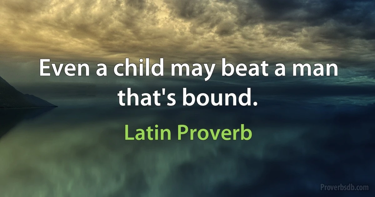 Even a child may beat a man that's bound. (Latin Proverb)