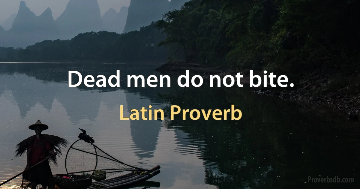 Dead men do not bite. (Latin Proverb)