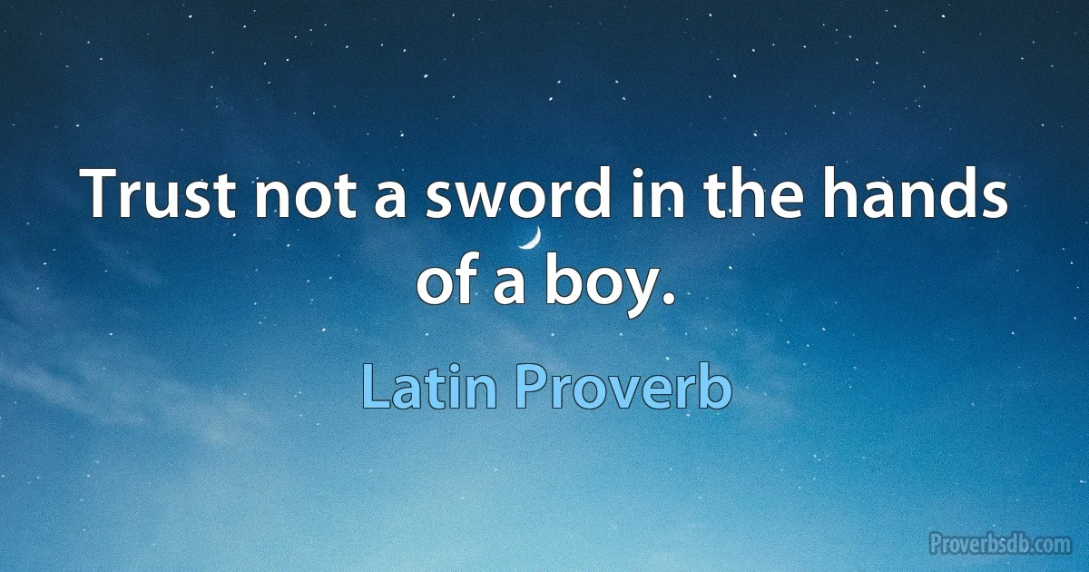 Trust not a sword in the hands of a boy. (Latin Proverb)