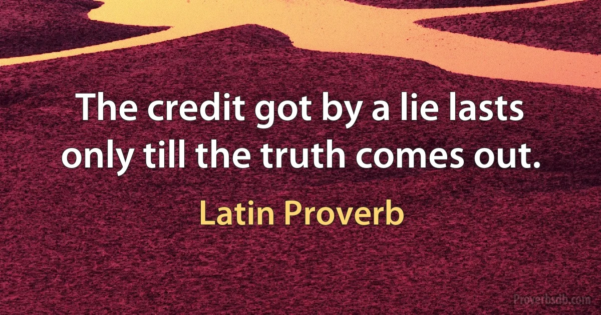 The credit got by a lie lasts only till the truth comes out. (Latin Proverb)