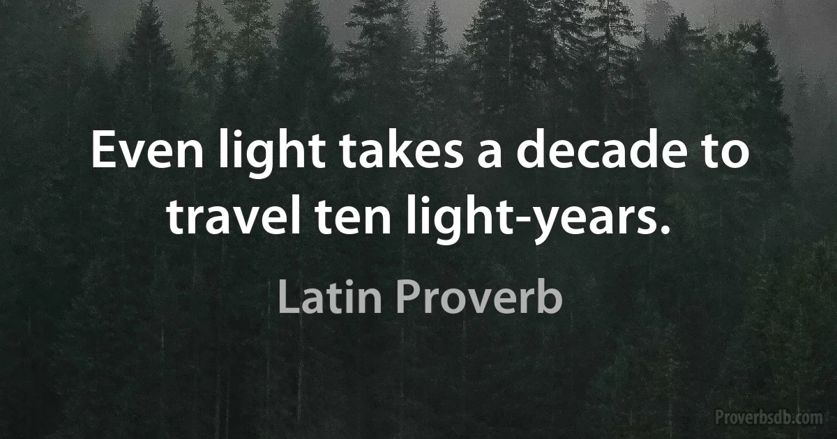 Even light takes a decade to travel ten light-years. (Latin Proverb)