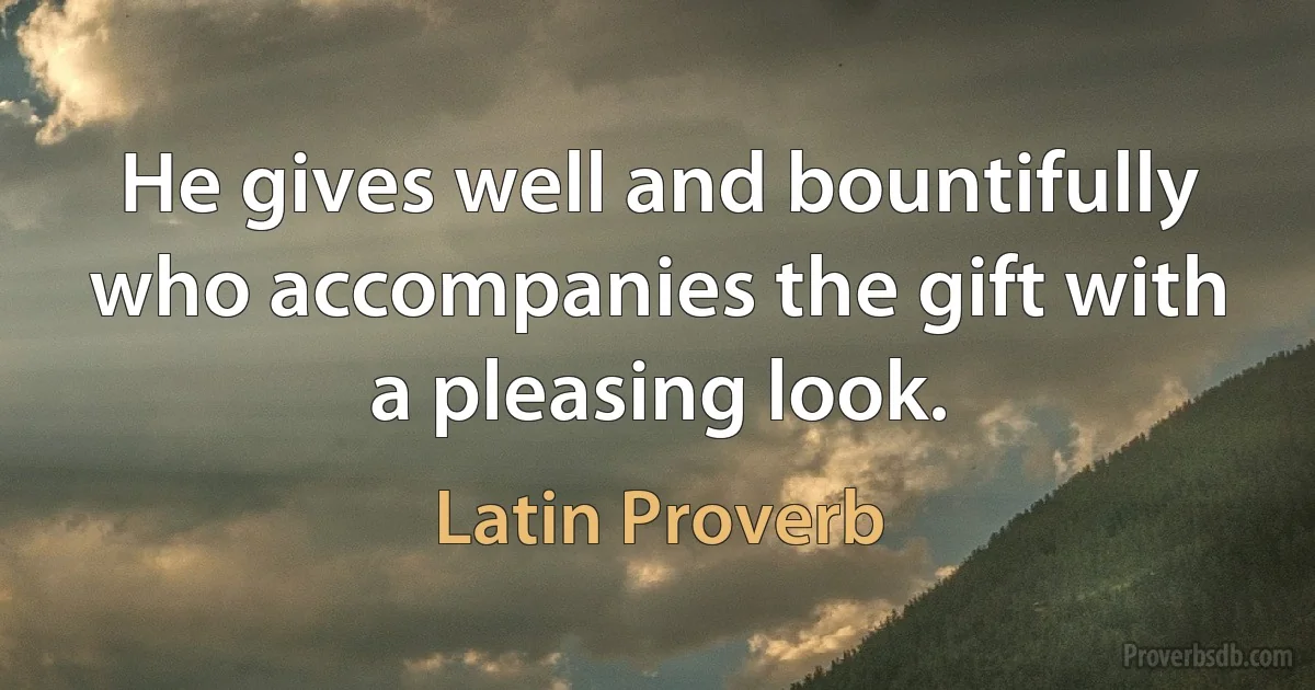 He gives well and bountifully who accompanies the gift with a pleasing look. (Latin Proverb)