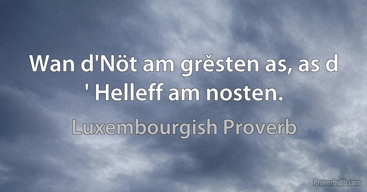 Wan d'Nöt am grěsten as, as d ' Helleff am nosten. (Luxembourgish Proverb)