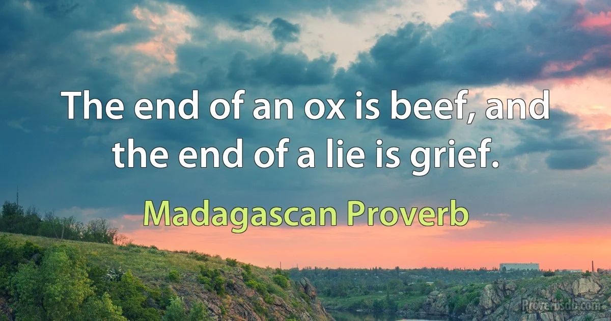 The end of an ox is beef, and the end of a lie is grief. (Madagascan Proverb)