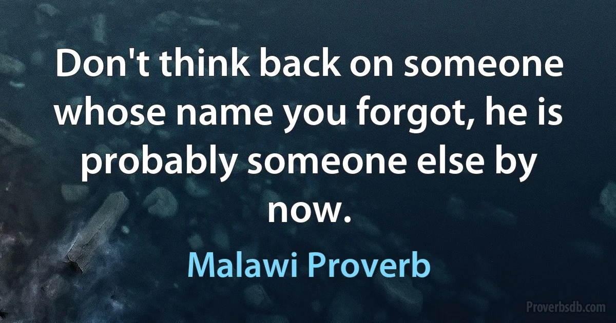 Don't think back on someone whose name you forgot, he is probably someone else by now. (Malawi Proverb)