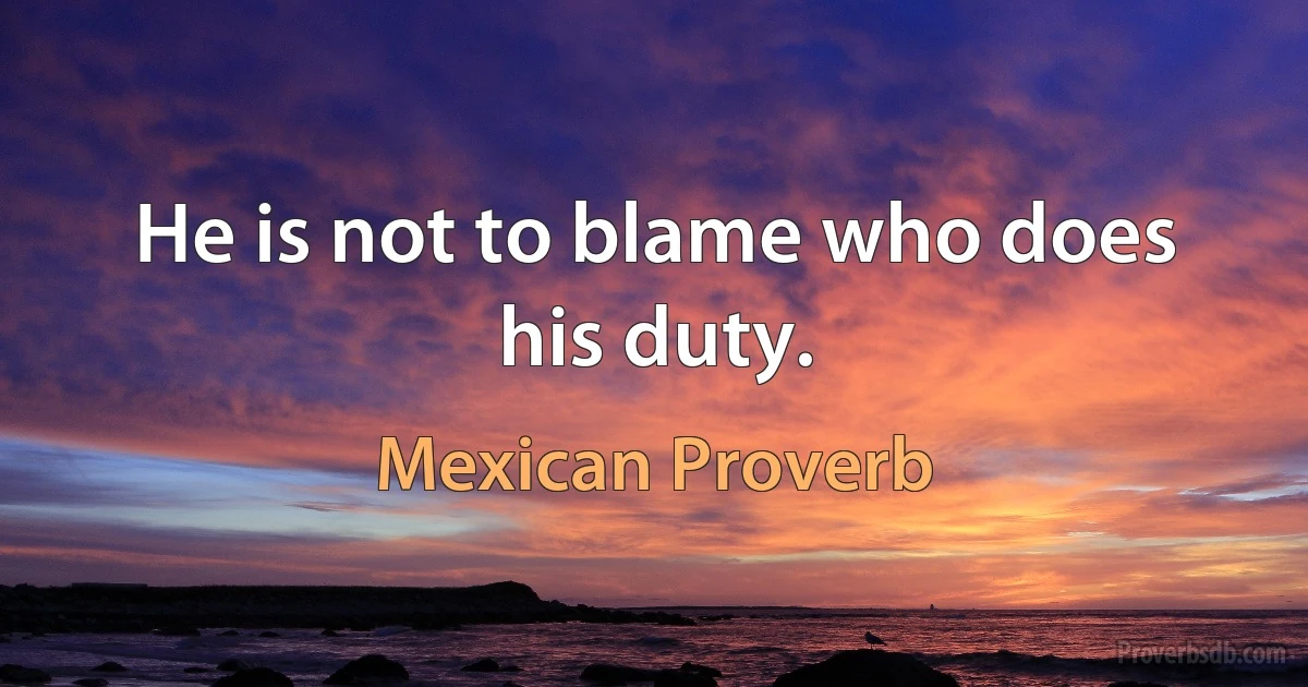 He is not to blame who does his duty. (Mexican Proverb)