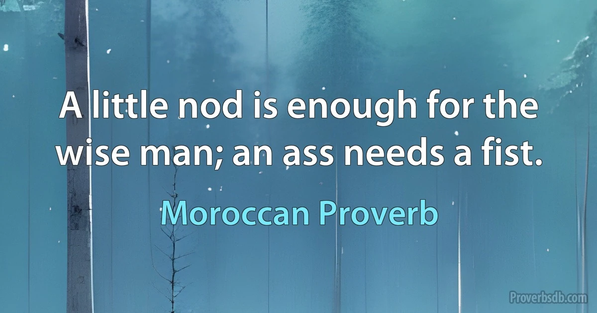 A little nod is enough for the wise man; an ass needs a fist. (Moroccan Proverb)