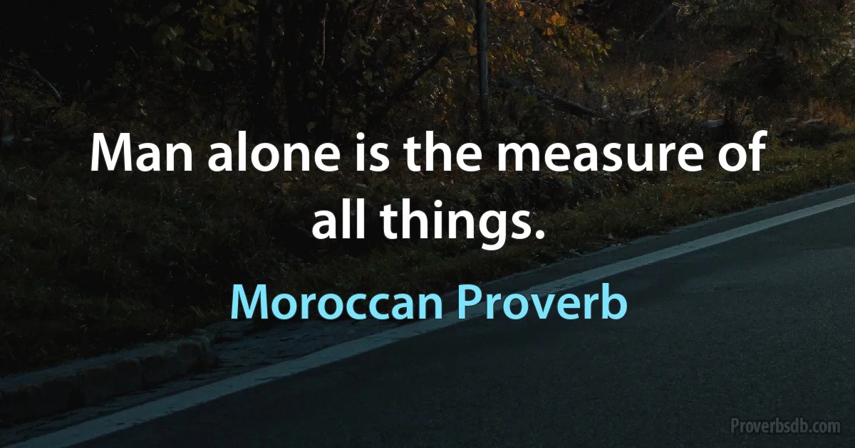 Man alone is the measure of all things. (Moroccan Proverb)