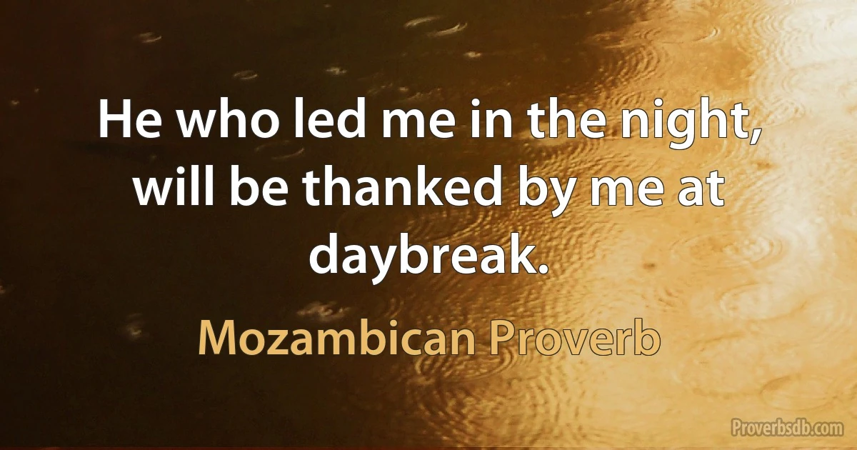 He who led me in the night, will be thanked by me at daybreak. (Mozambican Proverb)