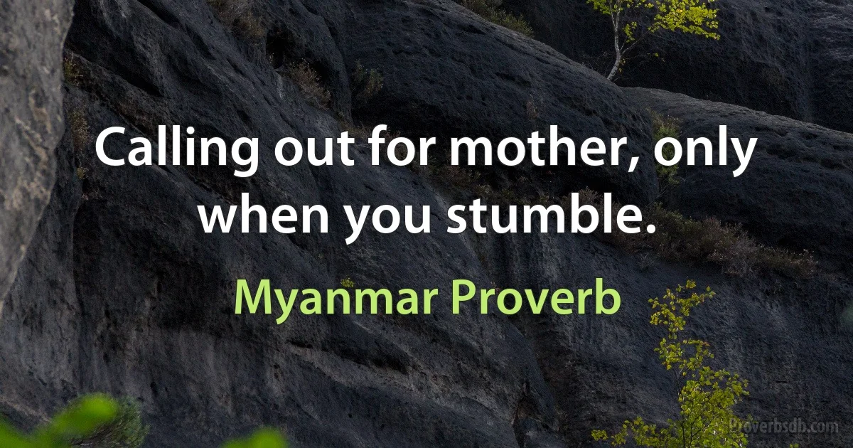 Calling out for mother, only when you stumble. (Myanmar Proverb)