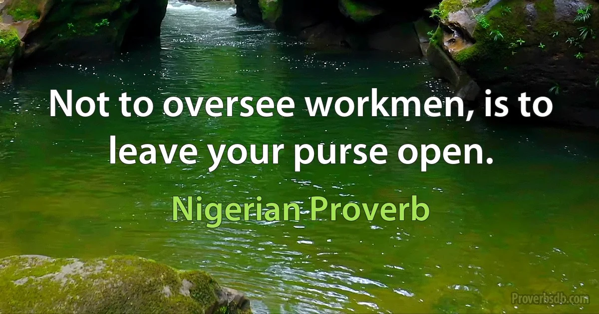 Not to oversee workmen, is to leave your purse open. (Nigerian Proverb)