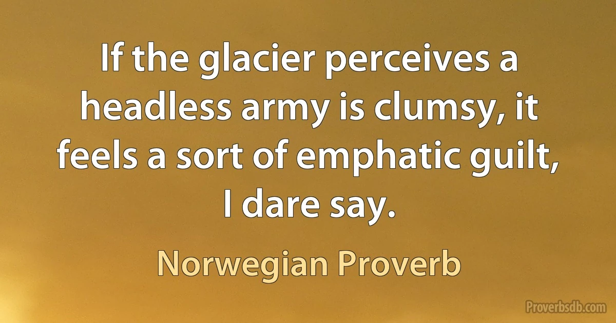 If the glacier perceives a headless army is clumsy, it feels a sort of emphatic guilt, I dare say. (Norwegian Proverb)