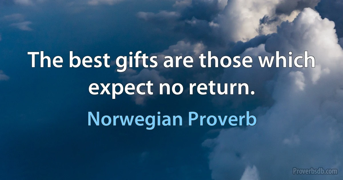 The best gifts are those which expect no return. (Norwegian Proverb)