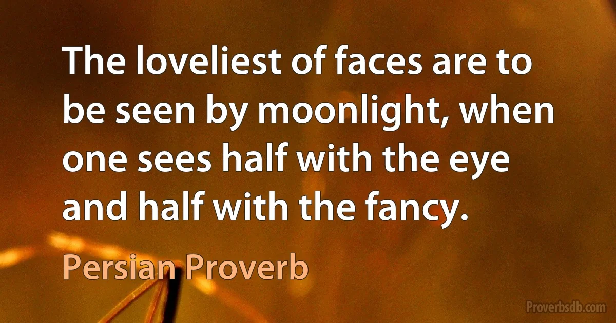 The loveliest of faces are to be seen by moonlight, when one sees half with the eye and half with the fancy. (Persian Proverb)