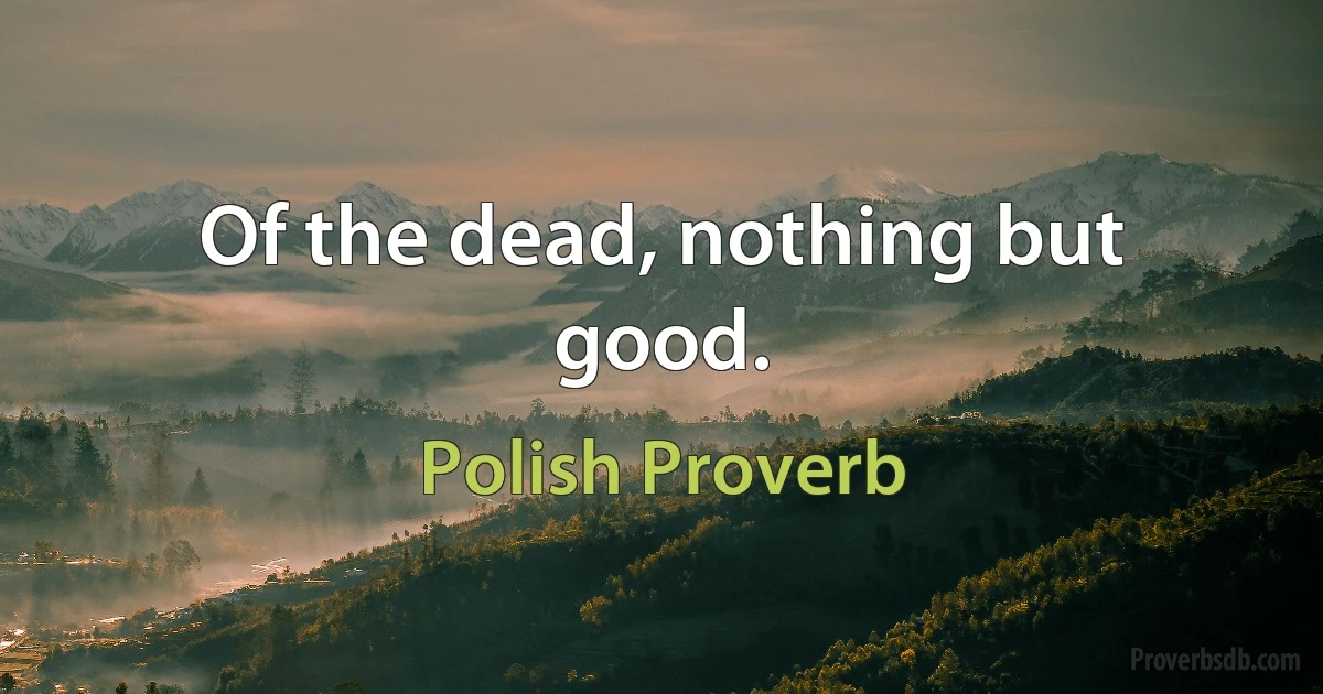 Of the dead, nothing but good. (Polish Proverb)