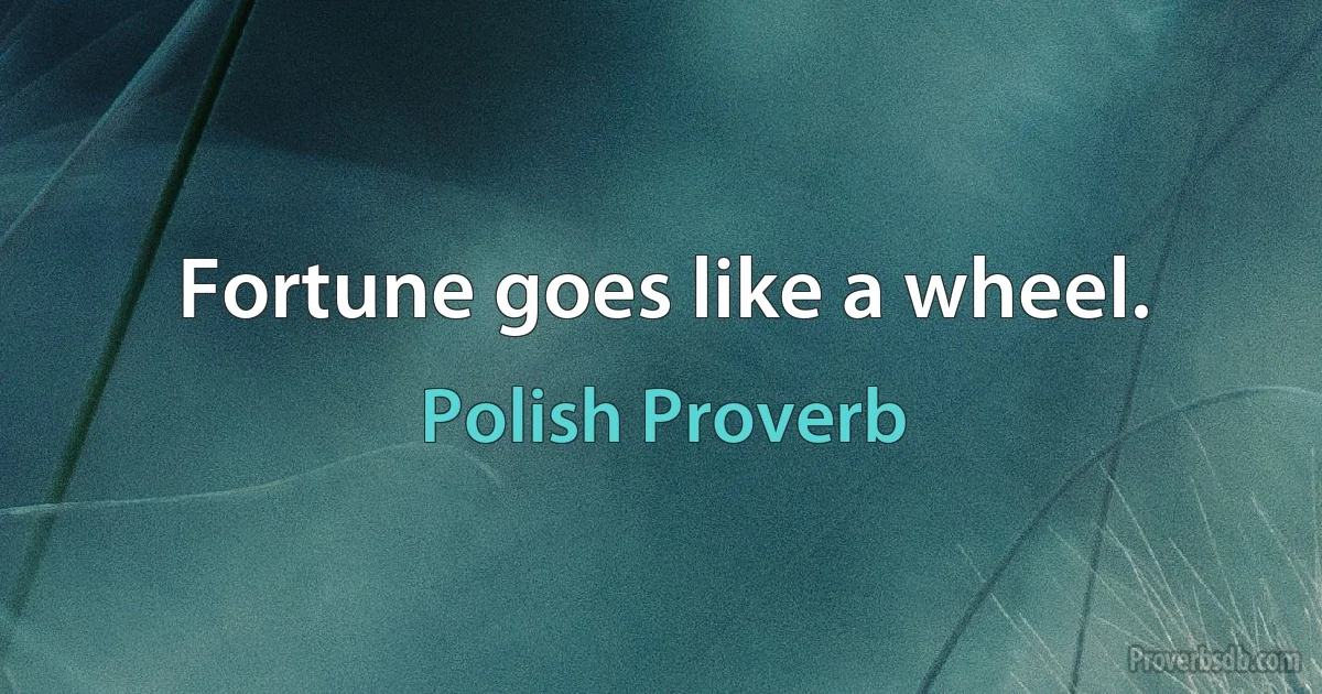 Fortune goes like a wheel. (Polish Proverb)