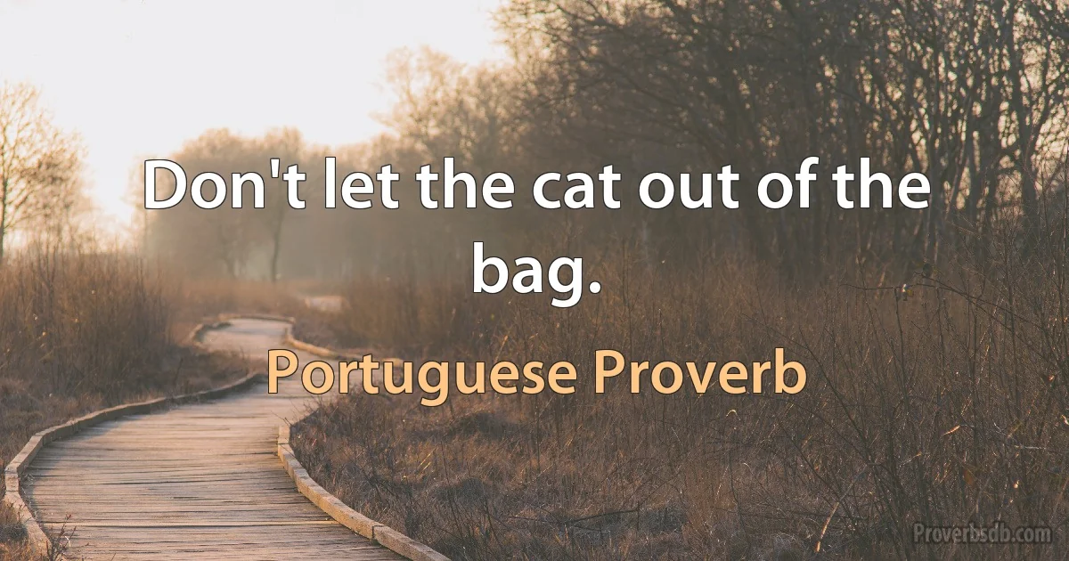 Don't let the cat out of the bag. (Portuguese Proverb)