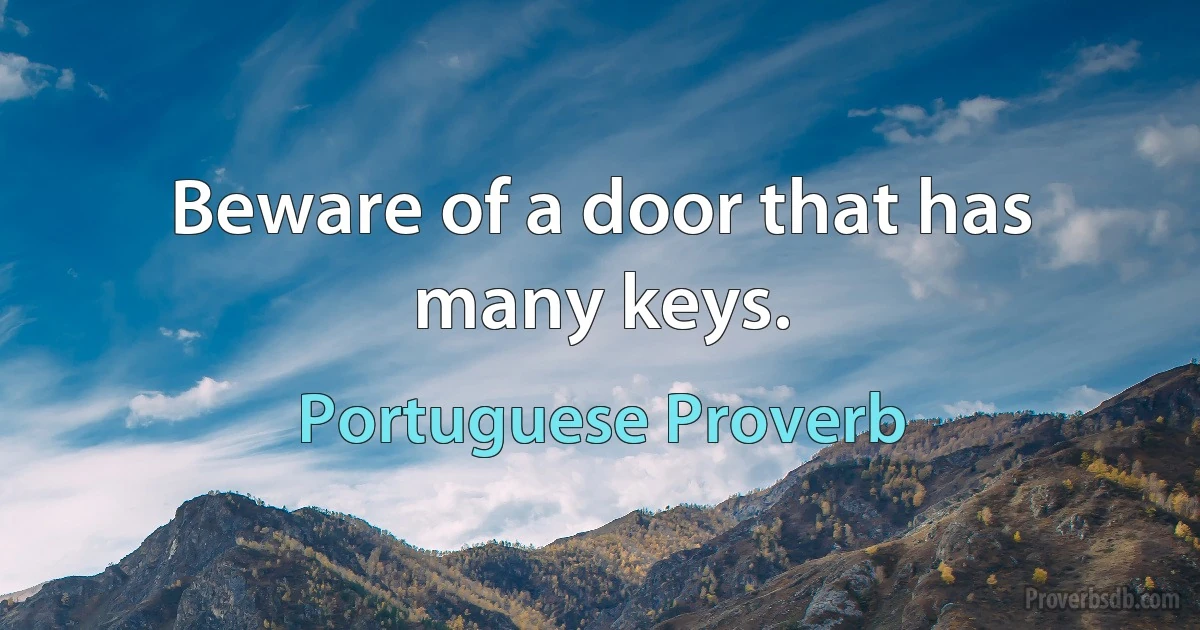 Beware of a door that has many keys. (Portuguese Proverb)