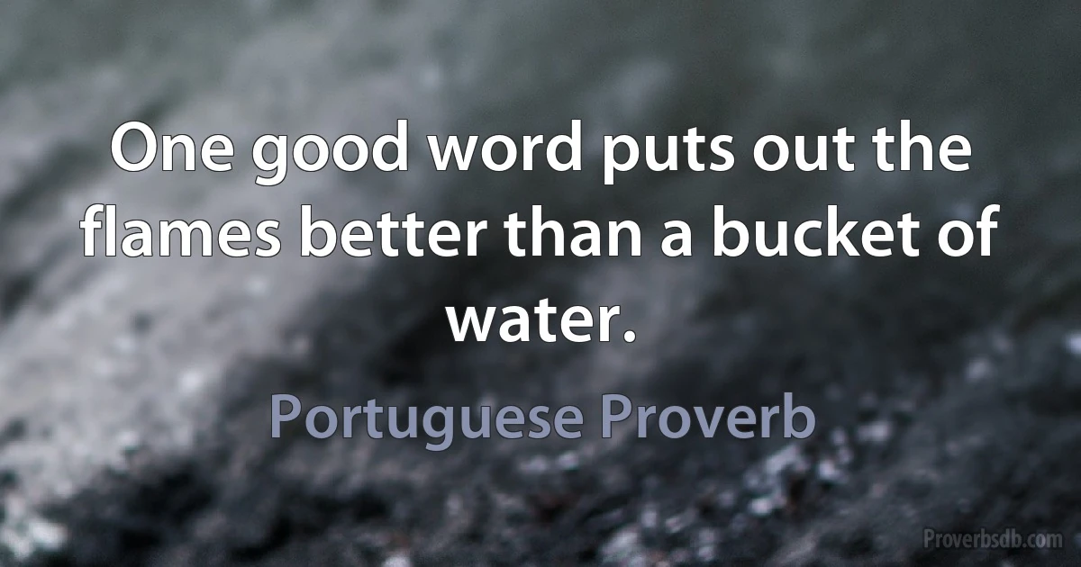 One good word puts out the flames better than a bucket of water. (Portuguese Proverb)