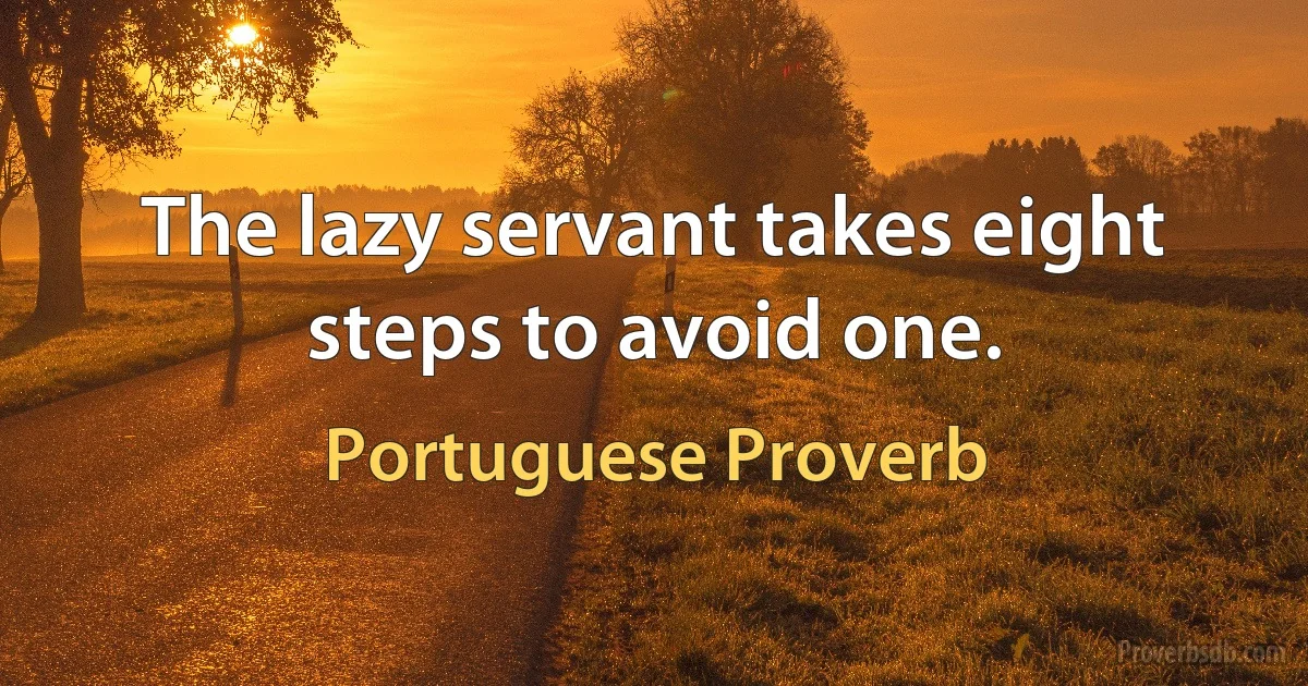 The lazy servant takes eight steps to avoid one. (Portuguese Proverb)