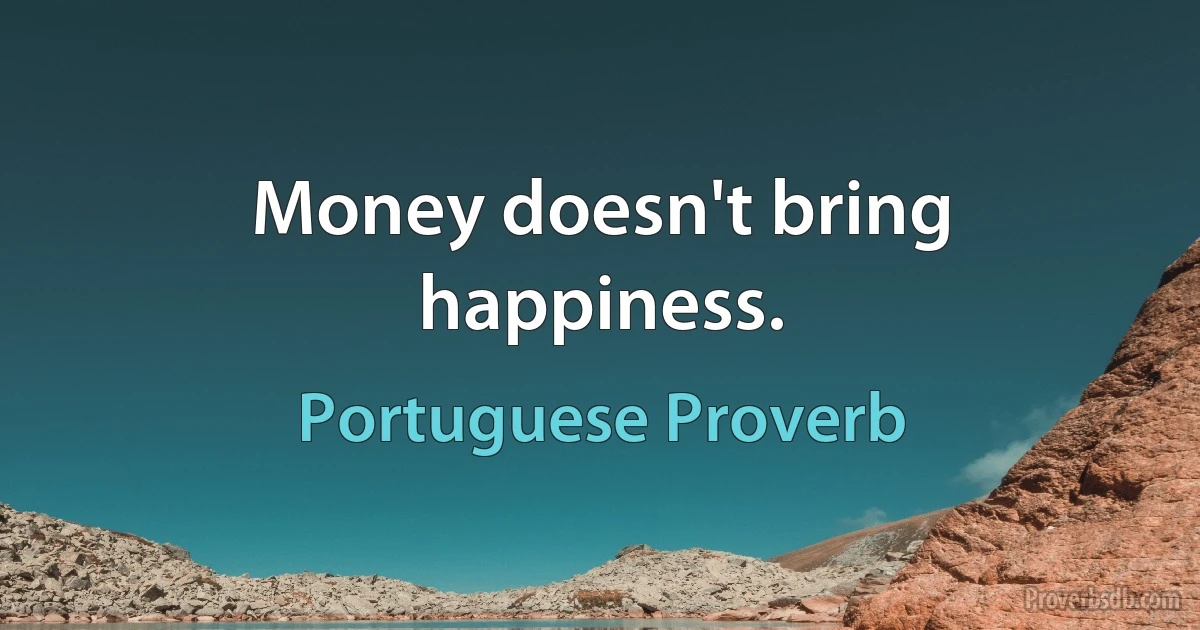 Money doesn't bring happiness. (Portuguese Proverb)