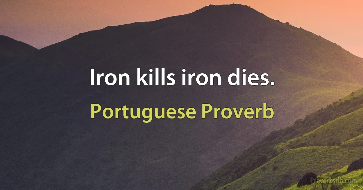 Iron kills iron dies. (Portuguese Proverb)