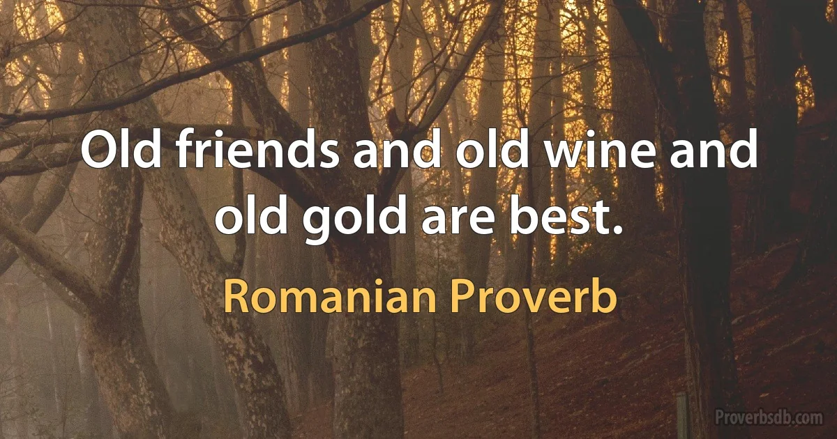 Old friends and old wine and old gold are best. (Romanian Proverb)