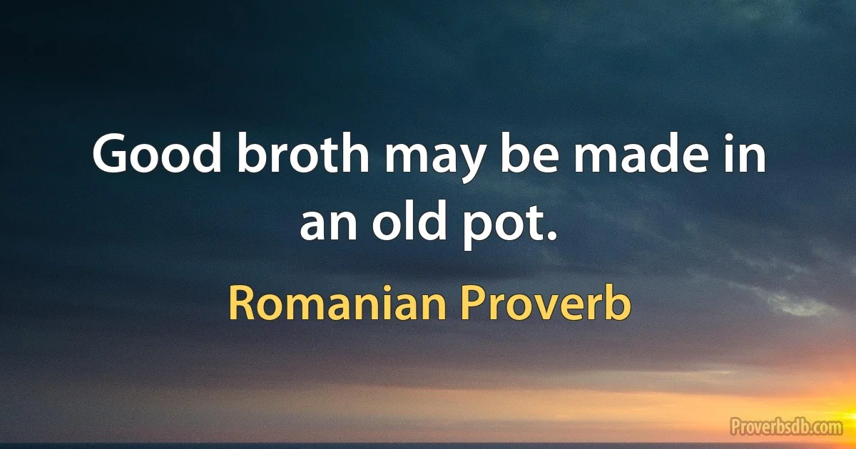 Good broth may be made in an old pot. (Romanian Proverb)