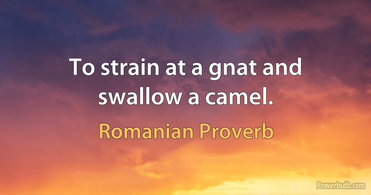 To strain at a gnat and swallow a camel. (Romanian Proverb)