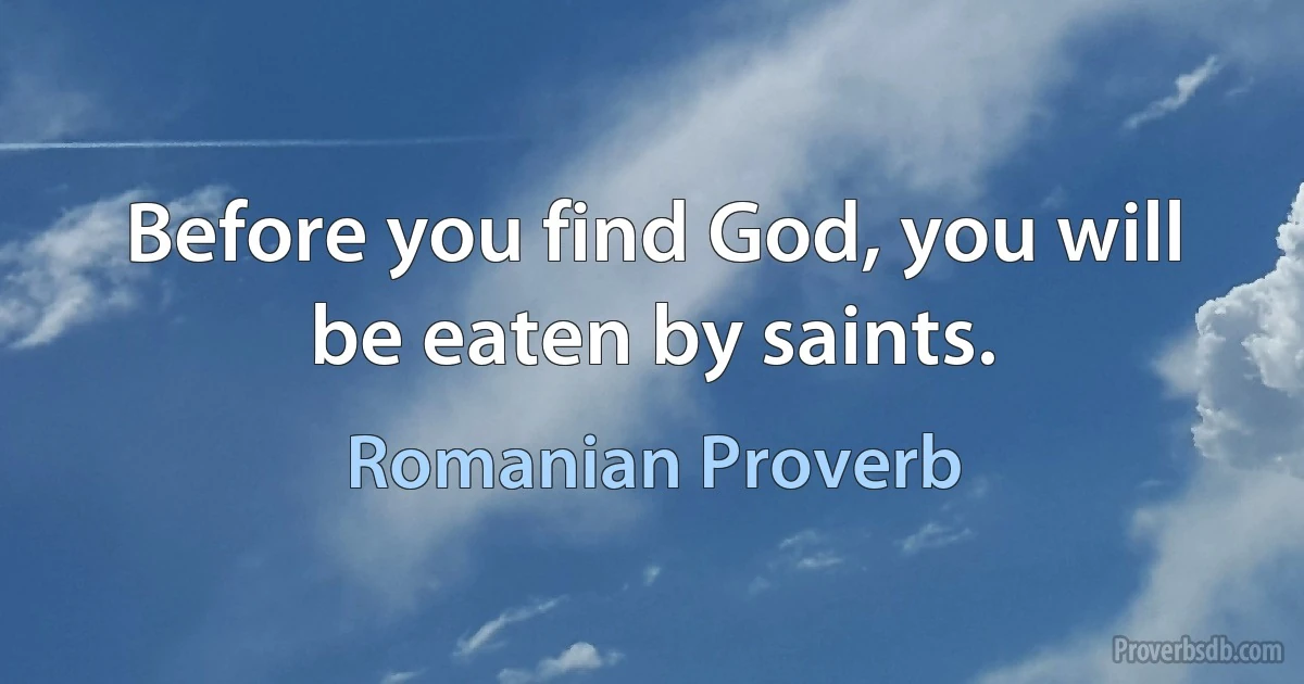 Before you find God, you will be eaten by saints. (Romanian Proverb)