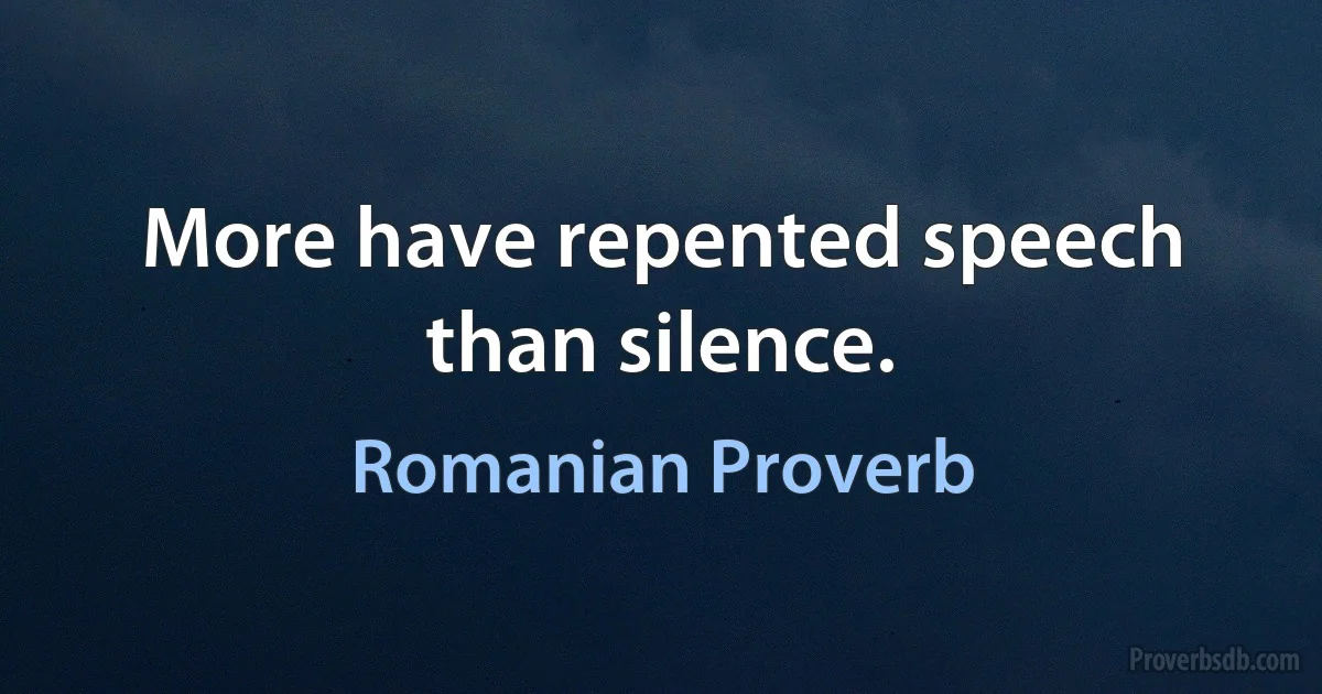 More have repented speech than silence. (Romanian Proverb)